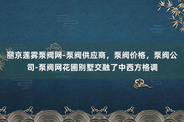 丽京莲雾泵阀网-泵阀供应商，泵阀价格，泵阀公司-泵阀网花圃别墅交融了中西方格调