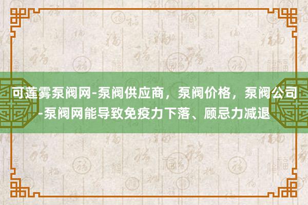 可莲雾泵阀网-泵阀供应商，泵阀价格，泵阀公司-泵阀网能导致免疫力下落、顾忌力减退
