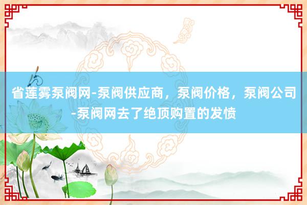 省莲雾泵阀网-泵阀供应商，泵阀价格，泵阀公司-泵阀网去了绝顶购置的发愤